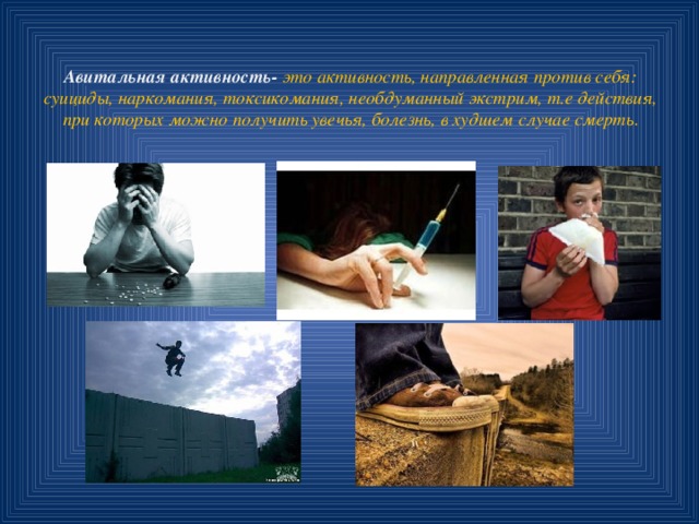 Авитальная активность- это активность, направленная против себя: суициды, наркомания, токсикомания, необдуманный экстрим, т.е действия, при которых можно получить увечья, болезнь, в худшем случае смерть . 