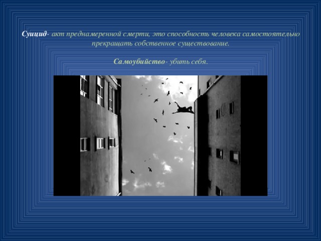 Суицид - акт преднамеренной смерти, это способность человека самостоятельно прекращать собственное существование.   Самоубийство - убить себя. 