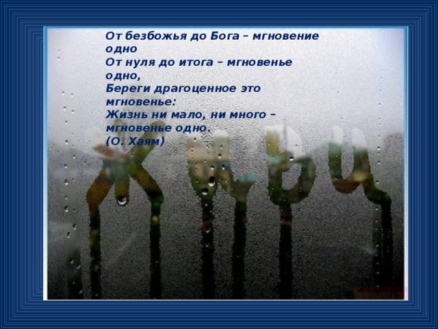 От безбожья до Бога – мгновение одно От нуля до итога – мгновенье одно, Береги драгоценное это мгновенье: Жизнь ни мало, ни много – мгновенье одно. (О. Хаям) 