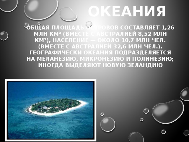 Океания Общая площадь островов составляет 1,26 млн км² (вместе с Австралией 8,52 млн км²), население — около 10,7 млн чел. (вместе с Австралией 32,6 млн чел.). Географически Океания подразделяется на Меланезию, Микронезию и Полинезию; иногда выделяют Новую Зеландию 