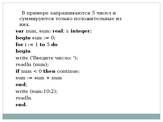  В примере запрашиваются 5 чисел и суммируются только положительные из них. var num, sum: real ; i: integer ;   begin sum := 0;   for i := 1 to 5 do  begin  write ('Введите число: '); readln (num); if num then continue; sum := sum + num end ;   write (sum:10:2);   readln end . 