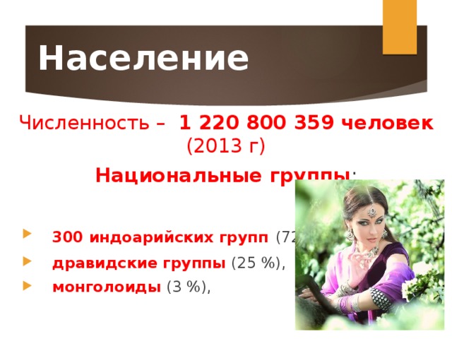 Население Численность – 1 220 800 359 человек (2013 г) Национальные группы : 300 индоарийских групп  (72 %), дравидские группы (25 %), монголоиды (3 %), 