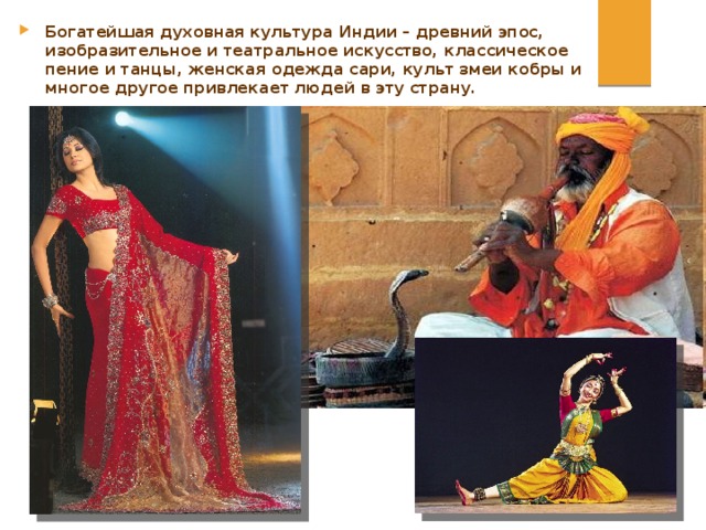 Богатейшая духовная культура Индии – древний эпос, изобразительное и театральное искусство, классическое пение и танцы, женская одежда сари, культ змеи кобры и многое другое привлекает людей в эту страну. 