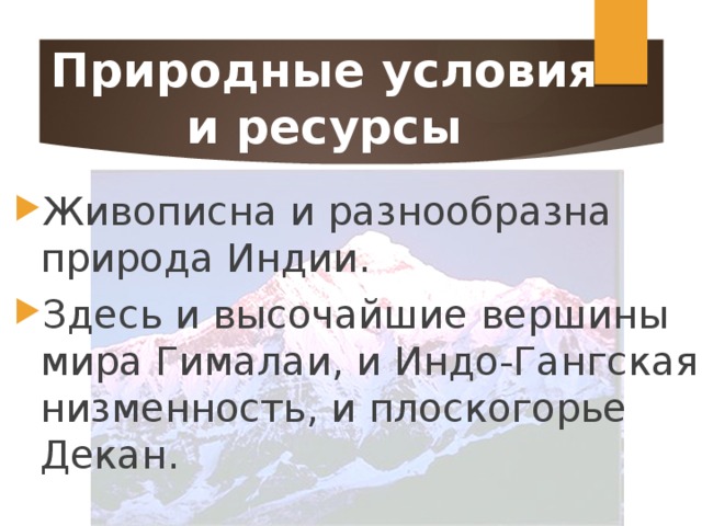 Природные условия и ресурсы Живописна и разнообразна природа Индии. Здесь и высочайшие вершины мира Гималаи, и Индо-Гангская низменность, и плоскогорье Декан. 