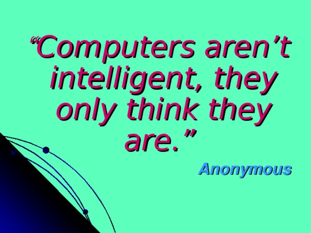 “ Computers aren’t intelligent, they only think they are.”  Anonymous  