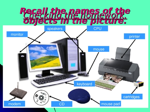 Recall the names of the objects in the picture. Checking the homework.   speakers CPU monitor printer mouse keyboard cartridges mouse pad modem CD 
