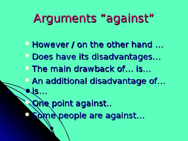 Arguments “against” However / on the other hand … Does have its disadvantages… The main drawback of… is… An additional disadvantage of… is… One point against.. Some people are against…  