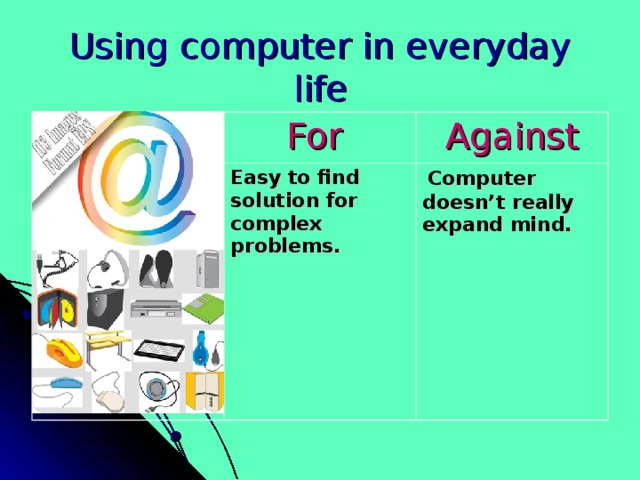 Using computer in everyday life For Against Easy to find solution for complex problems.  Computer doesn’t really expand mind.  