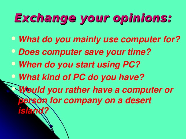 Exchange your opinions: What do you mainly use computer for? Does computer save your time? When do you start using PC? What kind of PC do you have? Would you rather have a computer or person for company on a desert island?   
