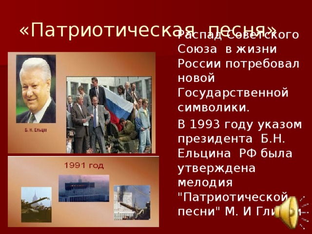 «Патриотическая песня» Распад Советского Союза в жизни России потребовал новой Государственной символики. В 1993 году указом президента Б.Н. Ельцина РФ была утверждена мелодия 