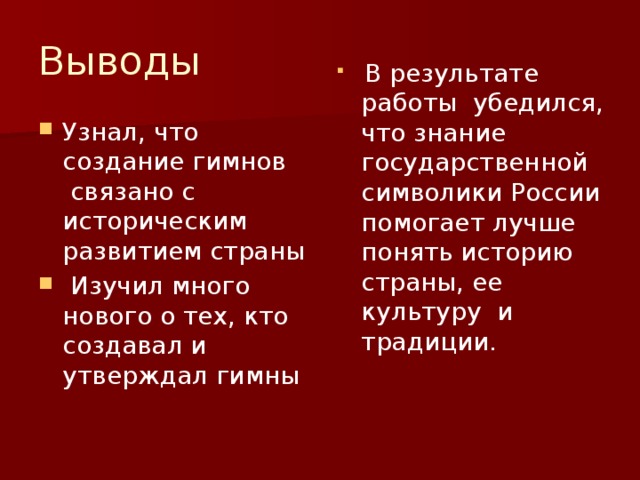 Выводы  В результате работы убедился, что знание государственной символики России помогает лучше понять историю страны, ее культуру и традиции. Узнал, что создание гимнов  связано с историческим развитием страны  Изучил много нового о тех, кто создавал и утверждал гимны 