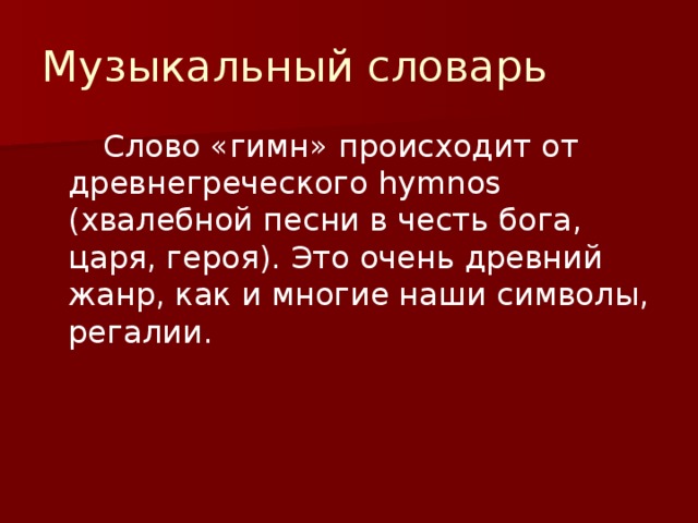 Музыкальный словарь   Слово «гимн» происходит от древнегреческого hymnos (хвалебной песни в честь бога, царя, героя). Это очень древний жанр, как и многие наши символы, регалии. 