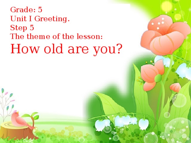 Grade: 5 Unit I Greeting. Step 5 The theme of the lesson: How old are you? 