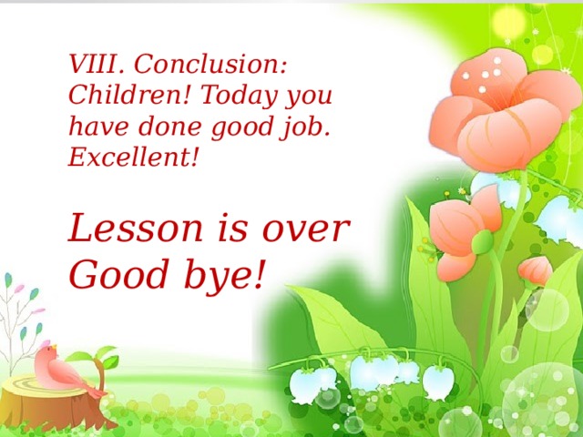 VIII. Conclusion: Children! Today you have done good job. Excellent!  Lesson is over Good bye! 