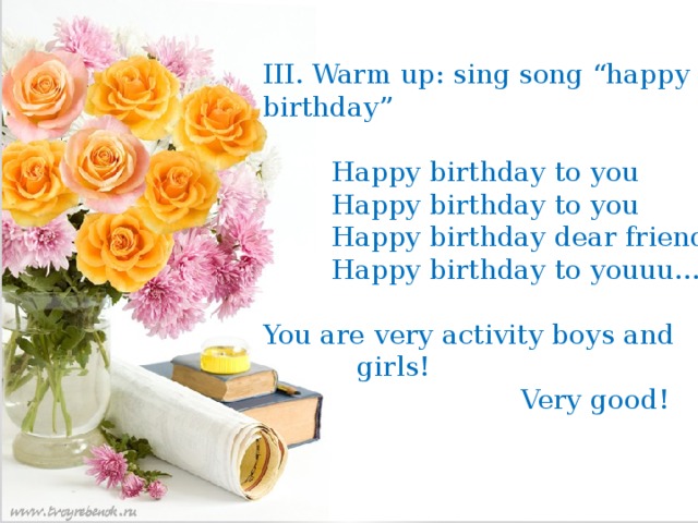 II. Warm up: sing song “happy birthday”  Happy birthday to you  Happy birthday to you  Happy birthday dear friend  Happy birthday to youuu… You are very activity boys II. Warm up: sing song “happy birthday”  Happy birthday to you  Happy birthday to you  Happy birthday dear friend  Happy birthday to youuu… You are very activity boys and girls! Very good and girls! Very good! III. Warm up: sing song “happy birthday”  Happy birthday to you  Happy birthday to you  Happy birthday dear friend  Happy birthday to youuu… You are very activity boys and  girls!  Very good! 