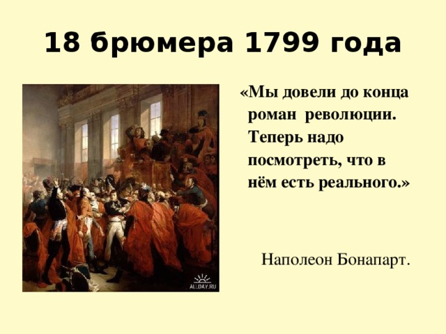18 брюмера 1799 года  «Мы довели до конца роман революции. Теперь надо посмотреть, что в нём есть реального.»  Наполеон Бонапарт. 