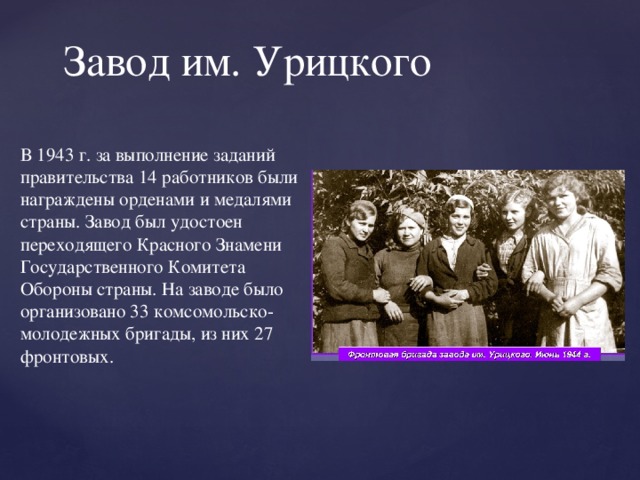 Завод им. Урицкого В 1943 г. за выполнение заданий правительства 14 работников были награждены орденами и медалями страны. Завод был удостоен переходящего Красного Знамени Государственного Комитета Обороны страны. На заводе было организовано 33 комсомольско- молодежных бригады, из них 27 фронтовых.   