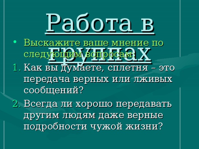 Работа в группах Выскажите ваше мнение по следующим вопросам: Как вы думаете, сплетня – это передача верных или лживых сообщений? Всегда ли хорошо передавать другим людям даже верные подробности чужой жизни? 