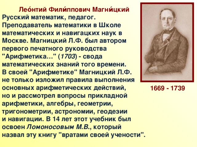Лео́нтий Фили́ппович Магни́цкий  Русский математик, педагог. Преподаватель математики в Школе математических и навигацких наук в Москве. Магницкий Л.Ф. был автором первого печатного руководства 