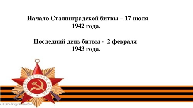  Начало Сталинградской битвы – 17 июля 1942 года.  Последний день битвы - 2 февраля 1943 года. 