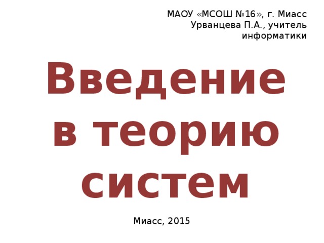 МАОУ «МСОШ №16», г. Миасс Урванцева П.А., учитель информатики Введение в теорию систем Миасс, 2015 