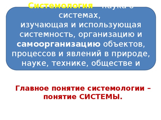 Системология  - наука о системах, изучающая и использующая системность, организацию и самоорганизацию объектов, процессов и явлений в природе, науке, технике, обществе и психологии личности. Главное понятие системологии – понятие СИСТЕМЫ. 