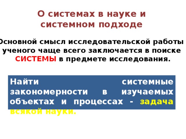 О системах в науке и системном подходе Основной смысл исследовательской работы ученого чаще всего заключается в поиске  СИСТЕМЫ в предмете исследования. Найти системные закономерности в изучаемых объектах и процессах - задача всякой науки. 