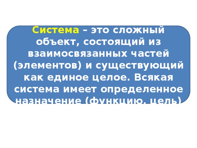 Система – это сложный объект, состоящий из взаимосвязанных частей (элементов) и существующий как единое целое. Всякая система имеет определенное назначение (функцию, цель) 