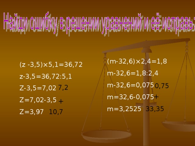 10 ,7 (m-32,6) ×2,4=1,8 m-32,6=1,8:2,4 m-32,6=0,075 m=32,6-0,075 m=3,2525 (z -3 , 5) × 5,1=36,72 z -3,5=36,72 : 5,1 Z-3,5=7,02 Z=7,02-3,5 Z=3,97 0,75 7,2 + + 33,35 