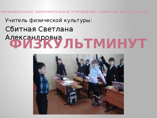 Муниципальное образовательное учреждение «Гимназия №5» г. Брянск Учитель физической культуры: Сбитная Светлана Александровна ФИЗКУЛЬТМИНУТКИ 