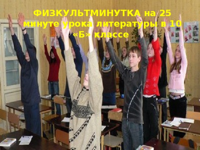 ФИЗКУЛЬТМИНУТКА на 25 минуте урока литературы в 10 «Б» классе 