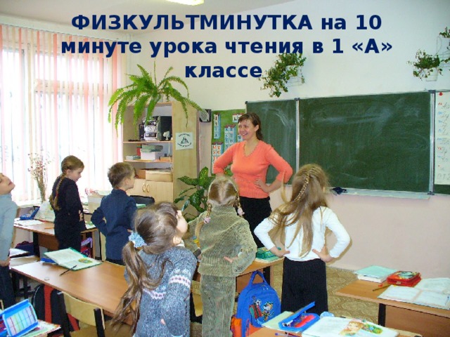 ФИЗКУЛЬТМИНУТКА на 10 минуте урока чтения в 1 «А» классе 