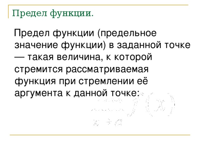 Предел функции. Предел функции (предельное значение функции) в заданной точке — такая величина, к которой стремится рассматриваемая функция при стремлении её аргумента к данной точке: 