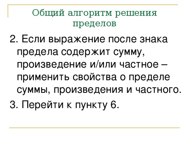 Общий алгоритм решения пределов 2. Если выражение после знака предела содержит сумму, произведение и/или частное – применить свойства о пределе суммы, произведения и частного. 3. Перейти к пункту 6. 