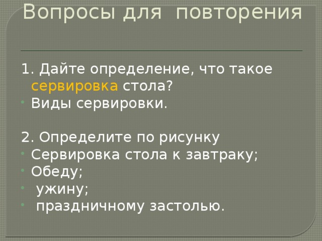 Вопросы для повторения 1. Дайте определение, что такое сервировка стола? Виды сервировки. 2. Определите по рисунку Сервировка стола к завтраку; Обеду;  ужину;  праздничному застолью. 