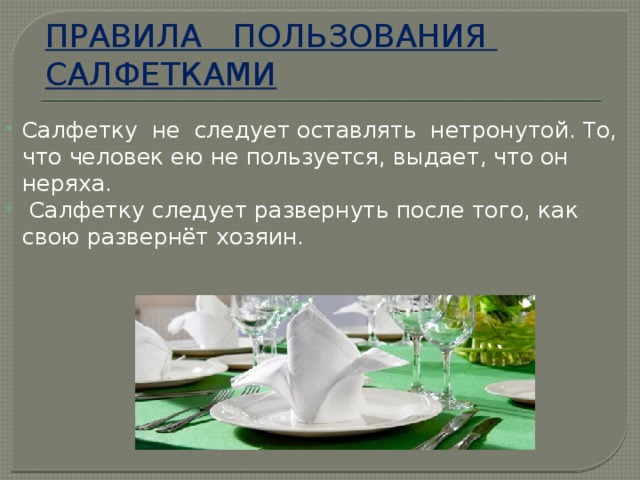 ПРАВИЛА ПОЛЬЗОВАНИЯ САЛФЕТКАМИ Салфетку не следует оставлять нетронутой. То, что человек ею не пользуется, выдает, что он неряха.  Салфетку следует развернуть после того, как свою развернёт хозяин.   