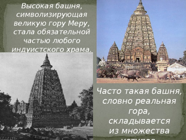 Высокая башня, символизирующая великую гору Меру, стала обязательной частью любого индуистского храма. Часто такая башня, словно реальная гора, складывается из множества уступов. 