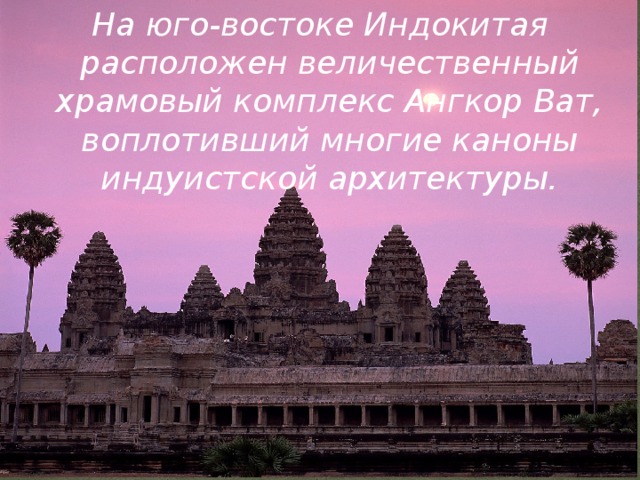 На юго-востоке Индокитая расположен величественный храмовый комплекс Ангкор Ват, воплотивший многие каноны индуистской архитектуры. 