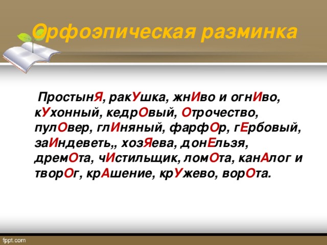 Орфоэпическая разминка  Простын Я , рак У шка, жн И во и огн И во, к У хонный, кедр О вый, О трочество, пул О вер, гл И няный, фарф О р, г Е рбовый, за И ндеветь,, хоз Я ева, дон Е льзя, дрем О та, ч И стильщик, лом О та, кан А лог и твор О г, кр А шение, кр У жево, вор О та. 