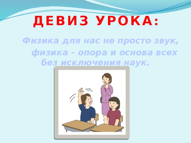 Девиз  урока :  Физика для нас не просто звук,  физика – опора и основа всех без исключения наук. 