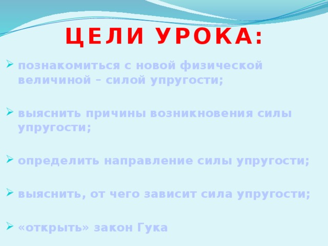 Цели  урока : познакомиться с новой физической величиной – силой упругости;  выяснить причины возникновения силы упругости;  определить направление силы упругости;  выяснить, от чего зависит сила упругости;  «открыть» закон Гука  