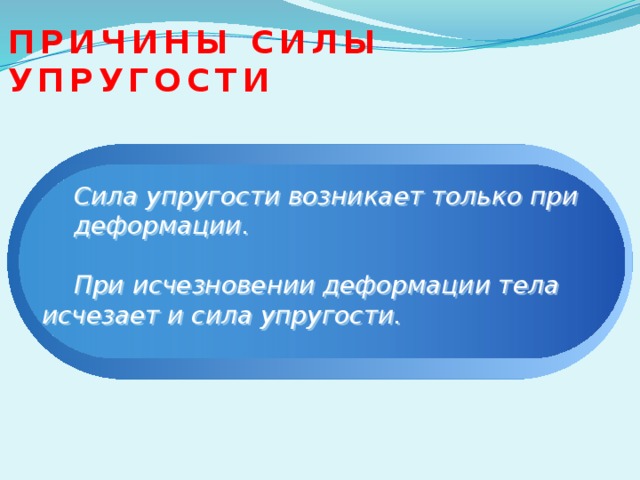 Причины силы упругости  Сила упругости возникает только при  деформации.   При исчезновении деформации тела  исчезает и сила упругости. 