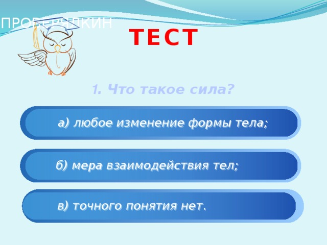 ПРОВЕРЯЛКИН Тест   1 .  Что такое сила?     а) любое изменение формы тела;   б) мера взаимодействия тел;   в) точного понятия нет. 