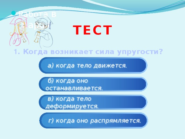 Работа в парах тест 1 . Когда возникает сила упругости?  а) когда тело движется.  б) когда оно останавливается.  в) когда тело деформируется.  г) когда оно распрямляется. 