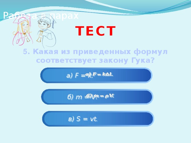 Работа в парах тест 5 . Какая из приведенных формул соответствует закону Гука?      а) F = k.      б) m = V.    в) S = vt. 