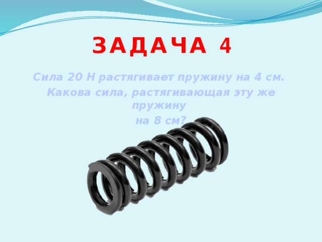 Задача 4 Сила 20 Н растягивает пружину на 4 см. Какова сила, растягивающая эту же пружину на 8 см? 