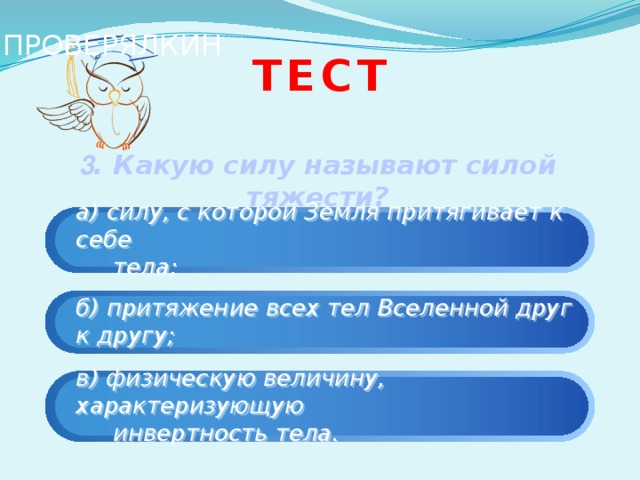 ПРОВЕРЯЛКИН Тест   3 . Какую силу называют силой тяжести?   а) силу, с которой Земля притягивает к себе  тела; б) притяжение всех тел Вселенной друг к другу; в) физическую величину, характеризующую  инвертность тела. 