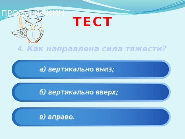 ПРОВЕРЯЛКИН Тест   4 . Как направлена сила тяжести?      а) вертикально вниз;   б) вертикально вверх;   в) вправо. 