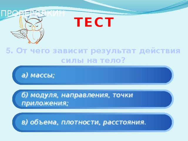 ПРОВЕРЯЛКИН Тест   5 . От чего зависит результат действия силы на тело?  а) массы; б) модуля, направления, точки приложения; в) объема, плотности, расстояния. 