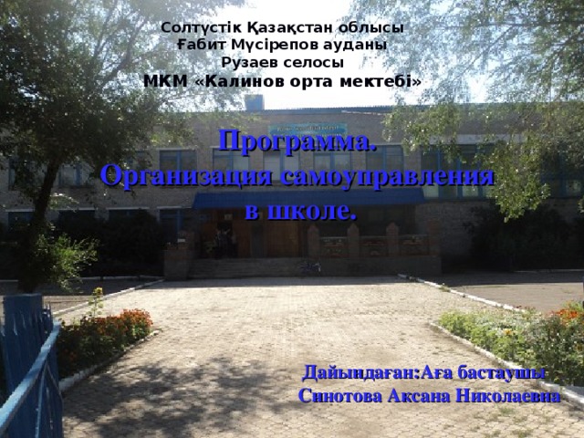 Солтүстік Қазақстан облысы  Ғабит Мүсірепов ауданы  Рузаев селосы  МКМ «Калинов орта мектебі»   Программа. Организация самоуправления  в школе.  Дайындаған : Аға бастаушы Синотова Аксана Николаевна 